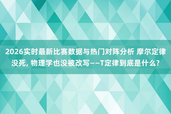 2026实时最新比赛数据与热门对阵分析 摩尔定律没死， 物理学也没被改写——T定律到底是什么?