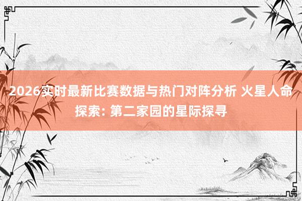 2026实时最新比赛数据与热门对阵分析 火星人命探索: 第二家园的星际探寻