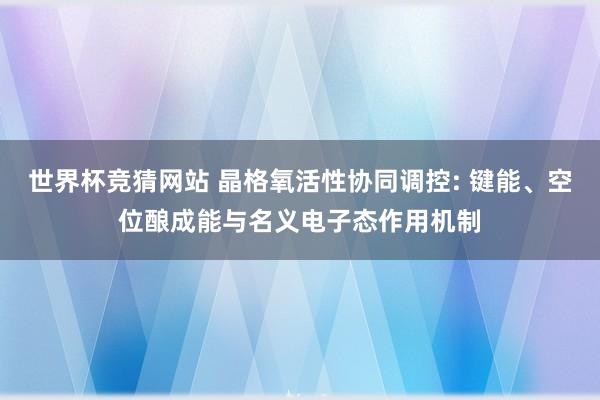 世界杯竞猜网站 晶格氧活性协同调控: 键能、空位酿成能与名义电子态作用机制
