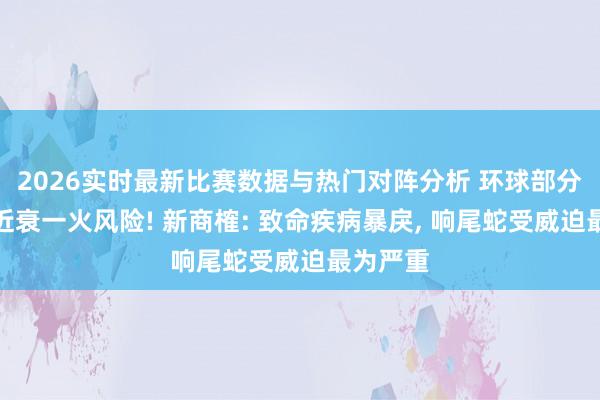 2026实时最新比赛数据与热门对阵分析 环球部分蛇类靠近衰一火风险! 新商榷: 致命疾病暴戾， 响尾蛇受威迫最为严重