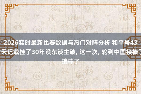 2026实时最新比赛数据与热门对阵分析 和平号437天记载挂了30年没东谈主破， 这一次， 轮到中国接棒了