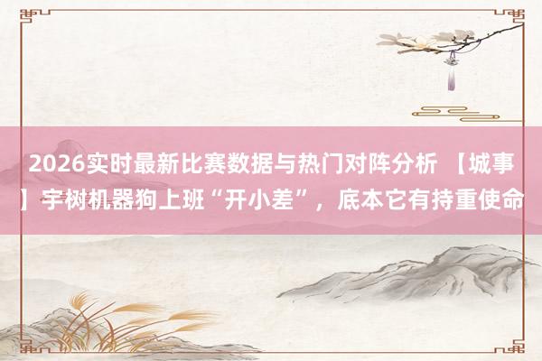 2026实时最新比赛数据与热门对阵分析 【城事】宇树机器狗上班“开小差”，底本它有持重使命