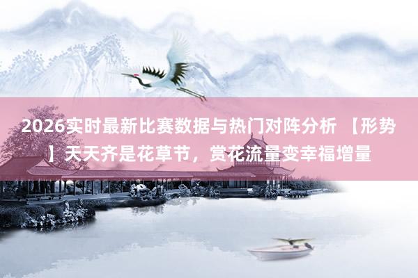 2026实时最新比赛数据与热门对阵分析 【形势】天天齐是花草节，赏花流量变幸福增量