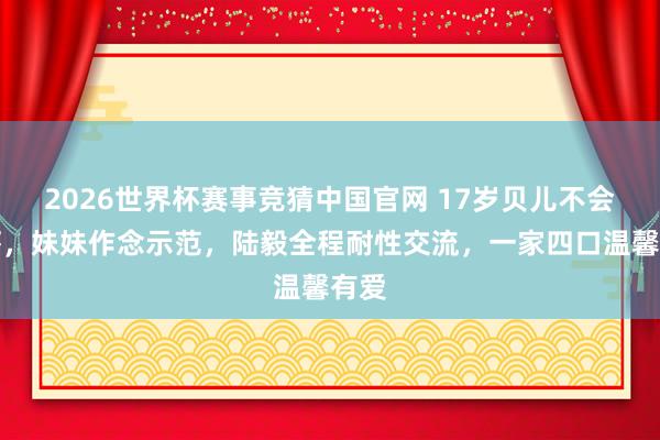 2026世界杯赛事竞猜中国官网 17岁贝儿不会剥虾，妹妹作念示范，陆毅全程耐性交流，一家四口温馨有爱