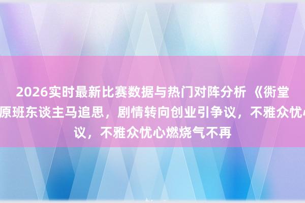 2026实时最新比赛数据与热门对阵分析 《衖堂东谈主家2》原班东谈主马追思，剧情转向创业引争议，不雅众忧心燃烧气不再
