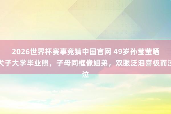 2026世界杯赛事竞猜中国官网 49岁孙莹莹晒犬子大学毕业照，子母同框像姐弟，双眼泛泪喜极而泣