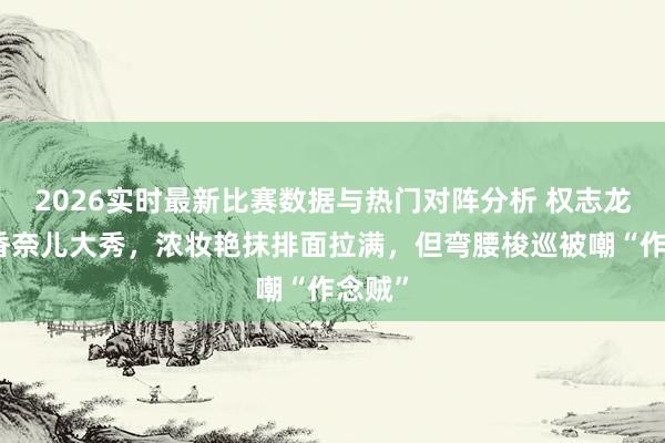2026实时最新比赛数据与热门对阵分析 权志龙亮相香奈儿大秀，浓妆艳抹排面拉满，但弯腰梭巡被嘲“作念贼”