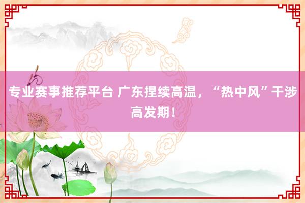 专业赛事推荐平台 广东捏续高温，“热中风”干涉高发期！