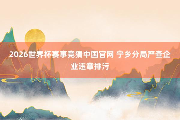 2026世界杯赛事竞猜中国官网 宁乡分局严查企业违章排污