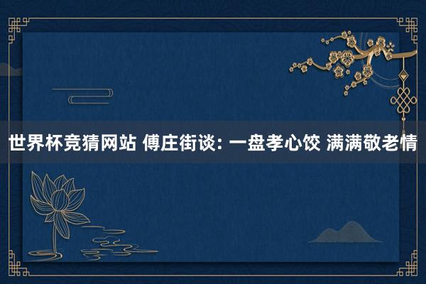 世界杯竞猜网站 傅庄街谈: 一盘孝心饺 满满敬老情