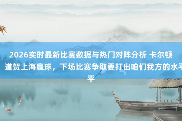 2026实时最新比赛数据与热门对阵分析 卡尔顿：道贺上海赢球，下场比赛争取要打出咱们我方的水平