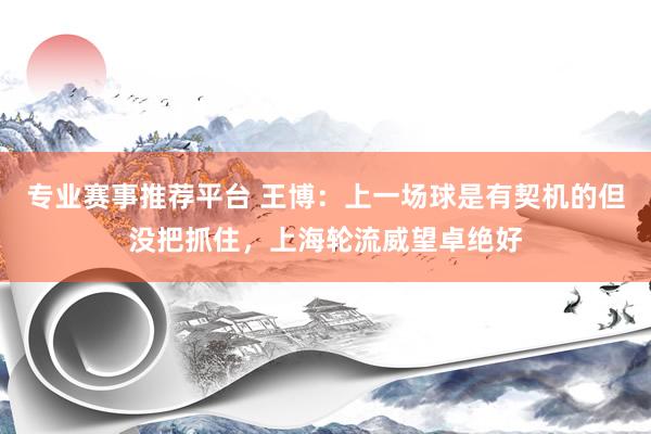 专业赛事推荐平台 王博：上一场球是有契机的但没把抓住，上海轮流威望卓绝好
