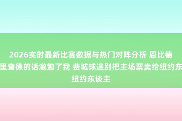 2026实时最新比赛数据与热门对阵分析 恩比德：普里查德的话激勉了我 费城球迷别把主场票卖给纽约东谈主