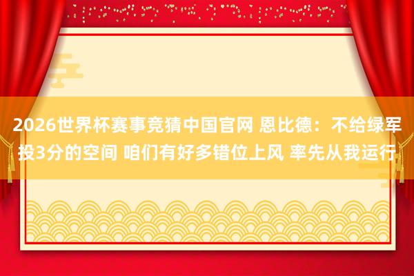 2026世界杯赛事竞猜中国官网 恩比德：不给绿军投3分的空间 咱们有好多错位上风 率先从我运行
