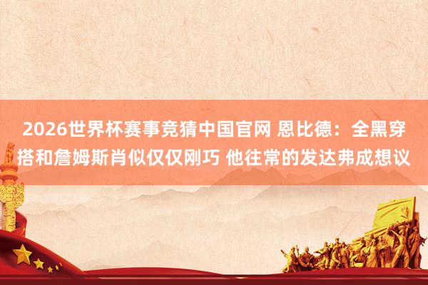 2026世界杯赛事竞猜中国官网 恩比德：全黑穿搭和詹姆斯肖似仅仅刚巧 他往常的发达弗成想议