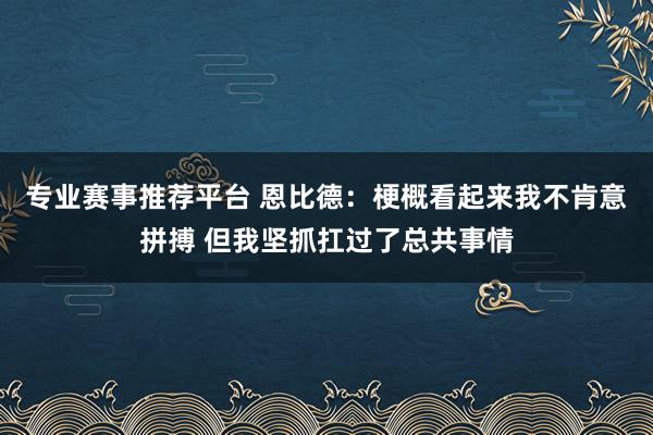 专业赛事推荐平台 恩比德：梗概看起来我不肯意拼搏 但我坚抓扛过了总共事情