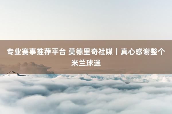 专业赛事推荐平台 莫德里奇社媒丨真心感谢整个米兰球迷