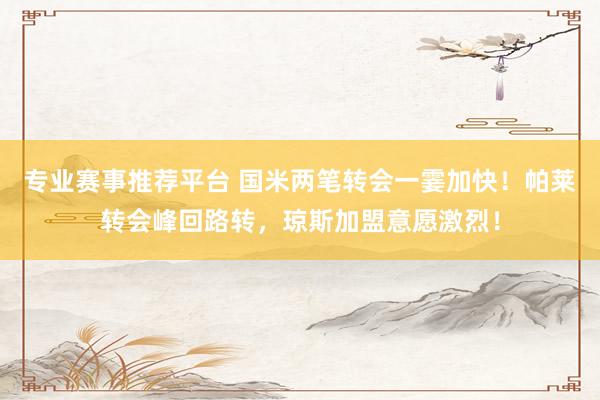 专业赛事推荐平台 国米两笔转会一霎加快！帕莱转会峰回路转，琼斯加盟意愿激烈！