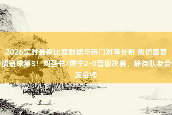 2026实时最新比赛数据与热门对阵分析 热切盛宴击溃寰球第3！刘圣书/谭宁2-0晋级决赛，静待队友会师