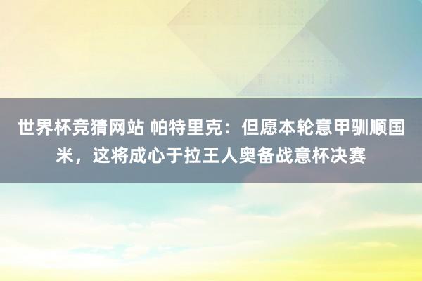 世界杯竞猜网站 帕特里克：但愿本轮意甲驯顺国米，这将成心于拉王人奥备战意杯决赛