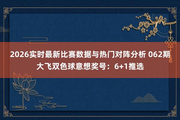 2026实时最新比赛数据与热门对阵分析 062期大飞双色球意想奖号：6+1推选