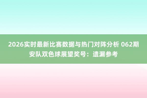 2026实时最新比赛数据与热门对阵分析 062期安队双色球展望奖号：遗漏参考