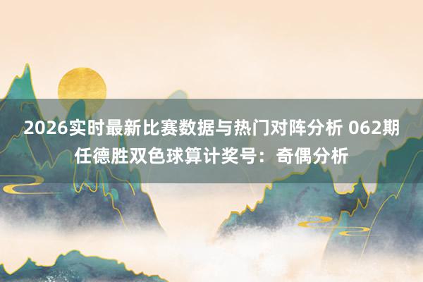 2026实时最新比赛数据与热门对阵分析 062期任德胜双色球算计奖号：奇偶分析