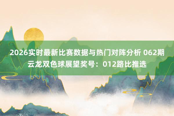 2026实时最新比赛数据与热门对阵分析 062期云龙双色球展望奖号：012路比推选