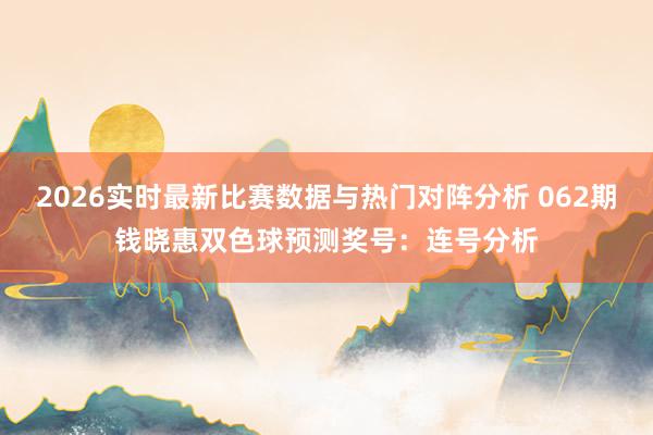 2026实时最新比赛数据与热门对阵分析 062期钱晓惠双色球预测奖号：连号分析