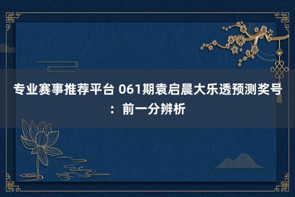 专业赛事推荐平台 061期袁启晨大乐透预测奖号：前一分辨析