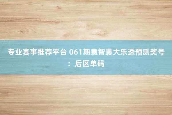 专业赛事推荐平台 061期袁智囊大乐透预测奖号：后区单码