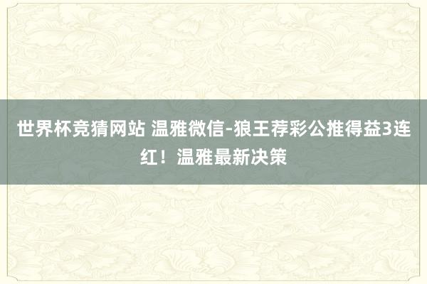 世界杯竞猜网站 温雅微信-狼王荐彩公推得益3连红！温雅最新决策