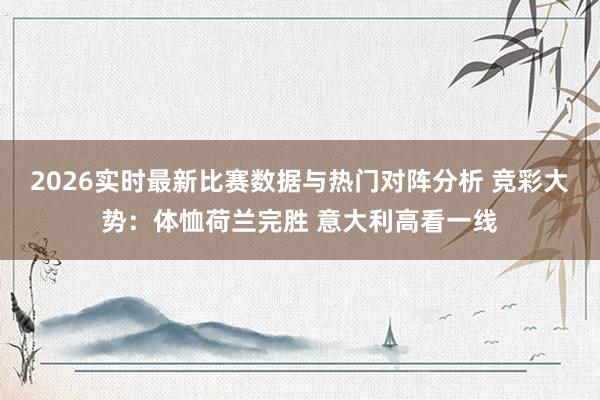 2026实时最新比赛数据与热门对阵分析 竞彩大势：体恤荷兰完胜 意大利高看一线
