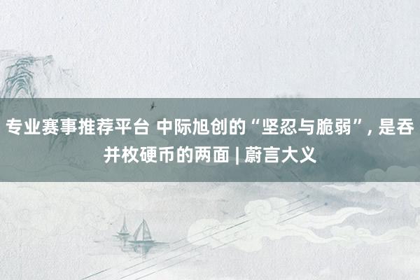 专业赛事推荐平台 中际旭创的“坚忍与脆弱”， 是吞并枚硬币的两面 | 蔚言大义