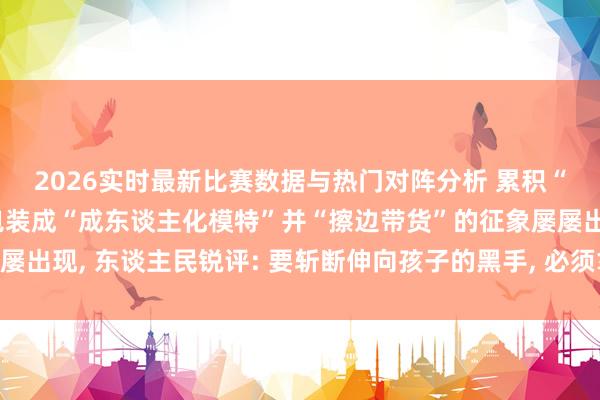 2026实时最新比赛数据与热门对阵分析 累积“种草”平台上儿童被包装成“成东谈主化模