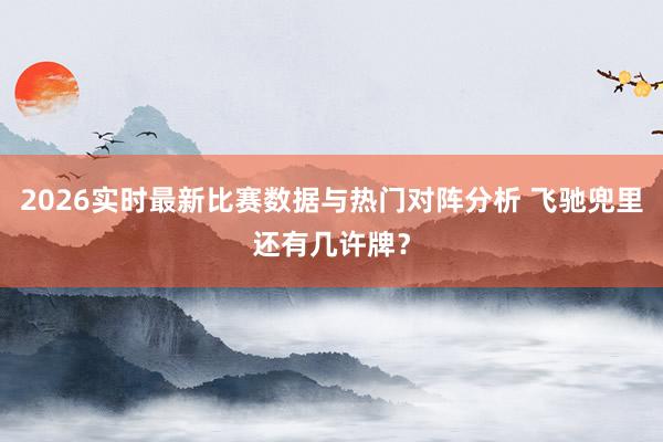 2026实时最新比赛数据与热门对阵分析 飞驰兜里还有几许牌？