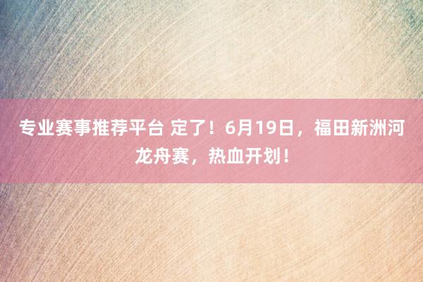 专业赛事推荐平台 定了！6月19日，福田新洲河龙舟赛，热血开划！