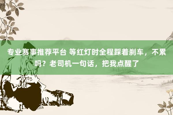 专业赛事推荐平台 等红灯时全程踩着刹车，不累吗？老司机一句话，把我点醒了
