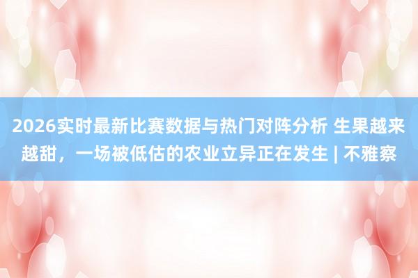 2026实时最新比赛数据与热门对阵分析 生果越来越甜，一场被低估的农业立异正在发生 | 