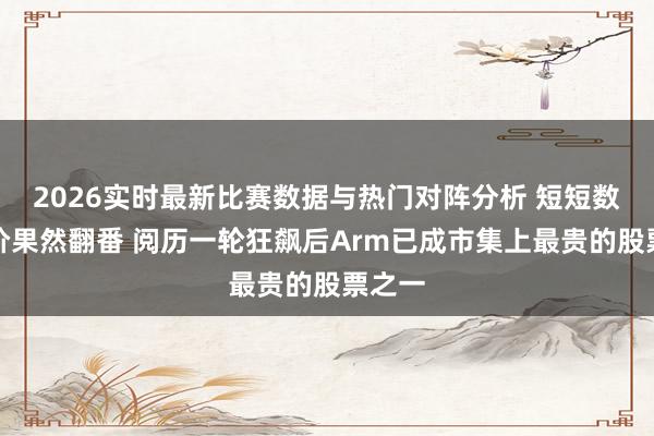 2026实时最新比赛数据与热门对阵分析 短短数周股价果然翻番 阅历一轮狂飙后Arm已成市集上最贵的股票之一