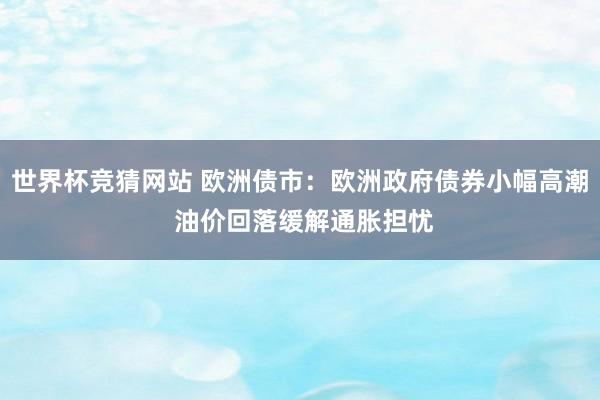 世界杯竞猜网站 欧洲债市：欧洲政府债券小幅高潮 油价回落缓解通胀担忧