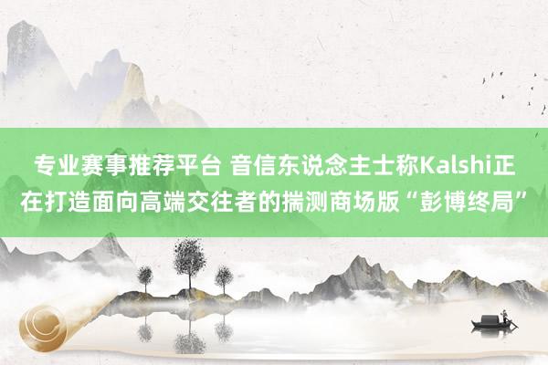 专业赛事推荐平台 音信东说念主士称Kalshi正在打造面向高端交往者的揣测商场版“彭博终局”