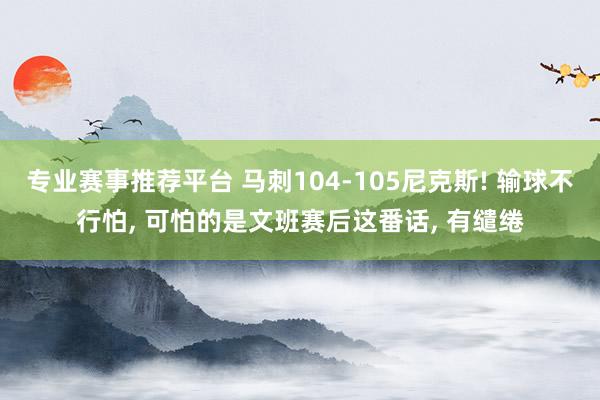 专业赛事推荐平台 马刺104-105尼克斯! 输球不行怕， 可怕的是文班赛后这番话， 有缱绻