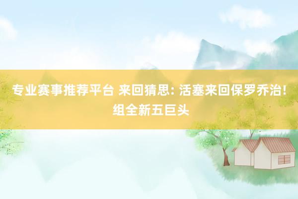 专业赛事推荐平台 来回猜思: 活塞来回保罗乔治! 组全新五巨头