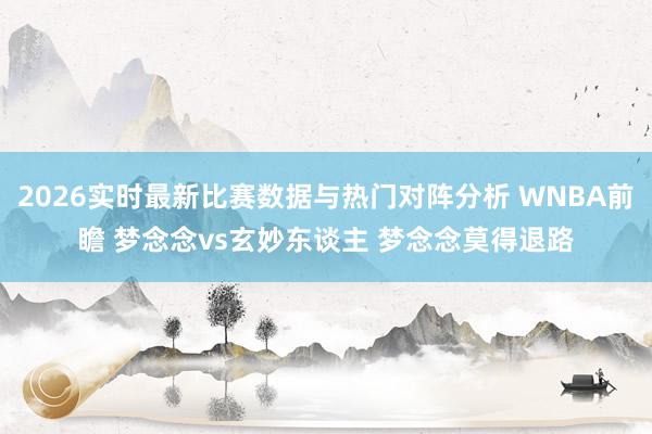 2026实时最新比赛数据与热门对阵分析 WNBA前瞻 梦念念vs玄妙东谈主 梦念念莫得退路