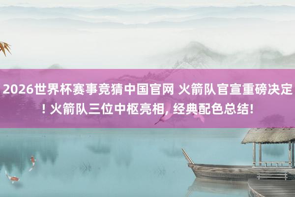 2026世界杯赛事竞猜中国官网 火箭队官宣重磅决定! 火箭队三位中枢亮相， 经典配色总结!