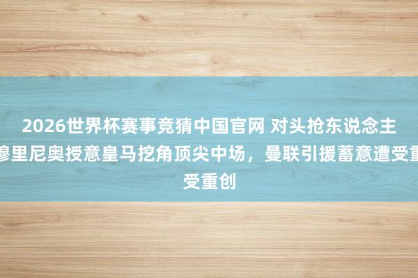 2026世界杯赛事竞猜中国官网 对头抢东说念主！穆里尼奥授意皇马挖角顶尖中场，曼联引援蓄意遭受重创