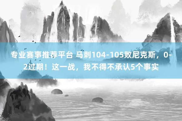 专业赛事推荐平台 马刺104-105败尼克斯，0-2过期！这一战，我不得不承认5个事实