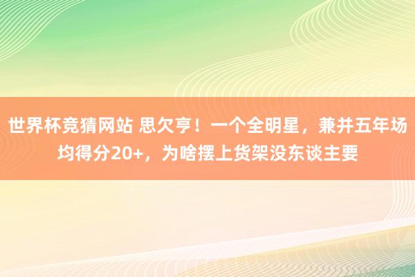 世界杯竞猜网站 思欠亨!一个全明星,兼并五年场均得分20+,为啥摆上货架没东谈主要