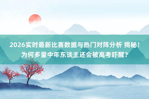 2026实时最新比赛数据与热门对阵分析 揭秘!为何多量中年东谈主还会被高考吓醒?